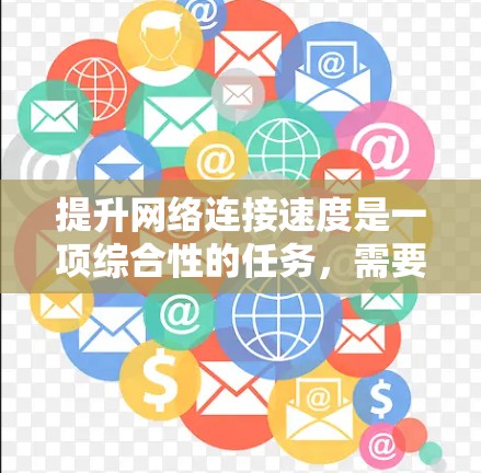 提升网络连接速度是一项综合性的任务，需要从多个角度进行优化。以下是针对不同网络设备和情况的实用技巧，帮助您高效提升网络性能