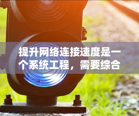 提升网络连接速度是一个系统工程，需要综合多方面的优化方法。以下是一个结构化的解决方案，帮助您逐步提升网络连接速度