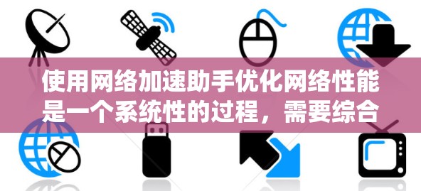 使用网络加速助手优化网络性能是一个系统性的过程，需要综合考虑多个因素。以下是详细的步骤指南