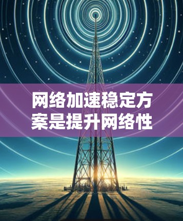 网络加速稳定方案是提升网络性能的重要工具，但用户可以根据自己的需求选择合适的解决方案。以下是一些推荐的网络加速稳定方案