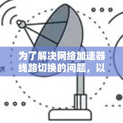 为了解决网络加速器线路切换的问题，以下是一步步的解决方案