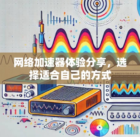 网络加速器体验分享，选择适合自己的方式