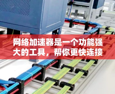 网络加速器是一个功能强大的工具，帮你更快连接互联网，减少等待时间。以下是使用网络加速器的简单步骤和注意事项
