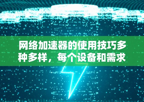 网络加速器的使用技巧多种多样，每个设备和需求都有不同的需求和注意事项。以下是一些综合性的使用技巧，帮助你高效地使用网络加速器
