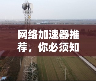 网络加速器推荐，你必须知道的工具