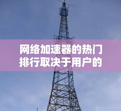 网络加速器的热门排行取决于用户的具体需求和预算。以下是一些常见的因素和推荐列表，帮助你找到最适合你的加速器