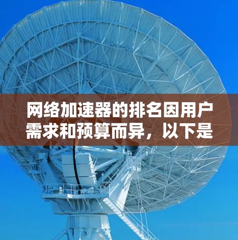 网络加速器的排名因用户需求和预算而异，以下是一些关键点和推荐