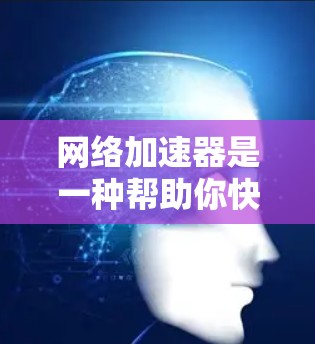 网络加速器是一种帮助你快速连接到互联网的工具，你可以根据不同的需求选择适合的类型和功能。以下是对网络加速器的详细总结