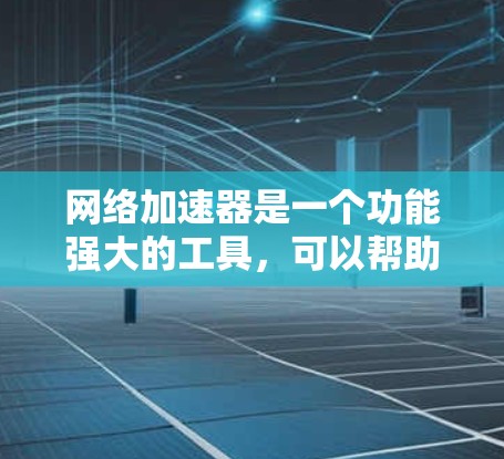 网络加速器是一个功能强大的工具，可以帮助用户更快地连接到互联网，特别是在访问大量网页或频繁使用浏览器时。以下是对网络加速器的详细总结和使用指南