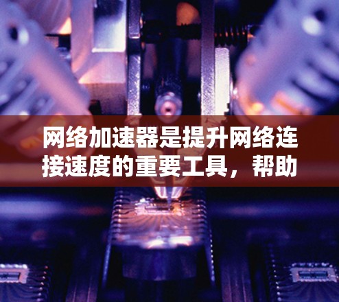 网络加速器是提升网络连接速度的重要工具，帮助用户更快地连接到互联网。以下是对网络加速器的详细介绍和推荐