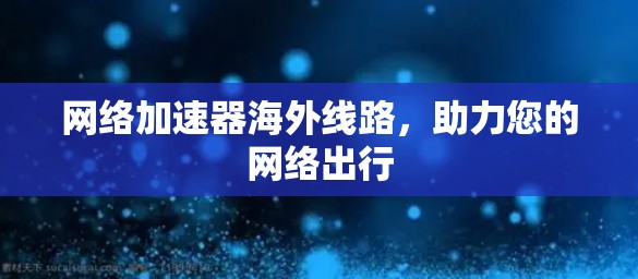 网络加速器海外线路，助力您的网络出行