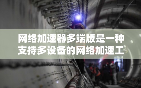 网络加速器多端版是一种支持多设备的网络加速工具，通过API或网络接口获取设备信息后进行配置。以下是详细的使用指南