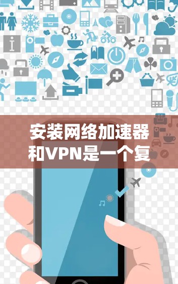 安装网络加速器和VPN是一个复杂但可行的过程。以下是一个详细且系统化的步骤指南，帮助您顺利完成安装和配置