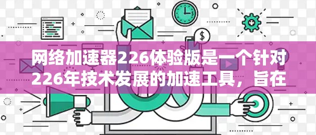 网络加速器226体验版是一个针对226年技术发展的加速工具，旨在提升网络连接速度。以下是对该产品功能和使用方法的详细说明