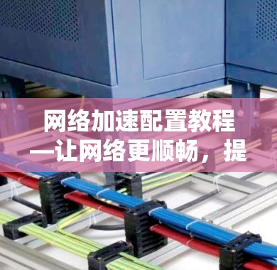 网络加速配置教程—让网络更顺畅，提升用户体验