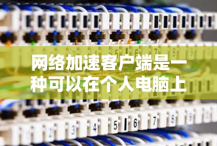 网络加速客户端是一种可以在个人电脑上独立运行，用于加速网络连接的工具。这些客户端通常分为免费版和付费版，功能和用途有所不同。以下是几种常见的网络加速客户端推荐