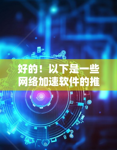 好的！以下是一些网络加速软件的推荐，涵盖性能提升、安全性和用户体验，适合不同用户的使用需求。这些软件通常免费或适合预算有限的用户，但如果有特定的配置需求，可以进一步调整