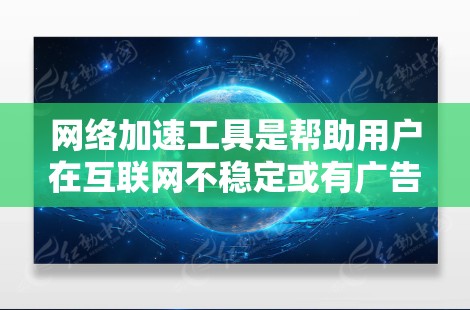 网络加速工具是帮助用户在互联网不稳定或有广告的情况下更好地使用网络服务的工具。以下是几种常见的网络加速工具及其特点的评测