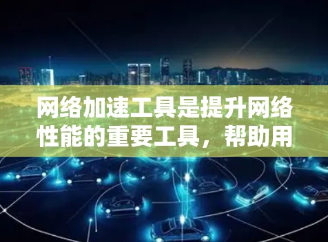 网络加速工具是提升网络性能的重要工具，帮助用户在使用电脑时减少延迟和节省费用。以下是整理的网络加速工具排行，包括功能分类和详细描述