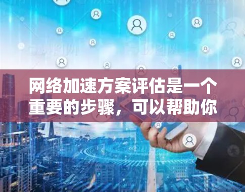 网络加速方案评估是一个重要的步骤，可以帮助你确定适合的网络加速器并优化其性能。以下是对网络加速方案评估的概述和要点，供你参考