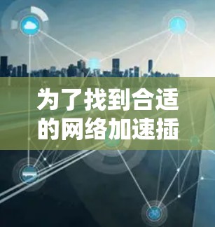 为了找到合适的网络加速插件，您可以按照以下步骤进行