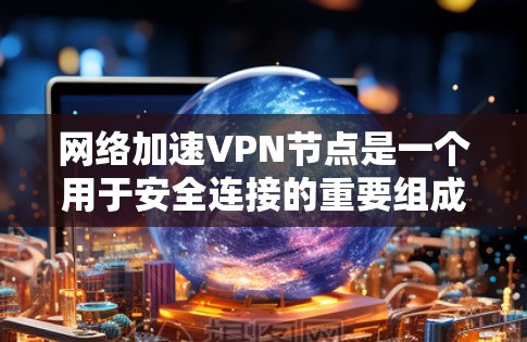 网络加速VPN节点是一个用于安全连接的重要组成部分，以下是其配置的关键步骤