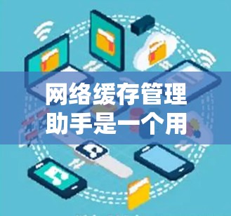 网络缓存管理助手是一个用于处理和管理网络缓存的工具，旨在提高程序运行效率和资源利用率。以下是对这个主题的详细总结