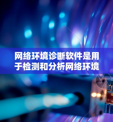 网络环境诊断软件是用于检测和分析网络环境中的潜在问题，帮助企业识别并解决网络安全漏洞和攻击风险。以下是一些常见的网络环境诊断软件及其作用