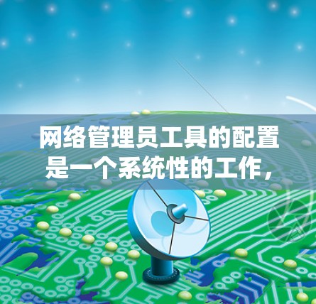 网络管理员工具的配置是一个系统性的工作，涉及安装、配置、监控和安全管理。以下是一个系统化的步骤指南，帮助您逐步掌握网络管理员工具的配置方法