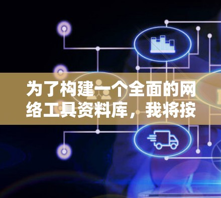 为了构建一个全面的网络工具资料库，我将按照以下步骤整理和分类