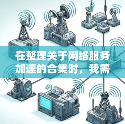 在整理关于网络服务加速的合集时，我需要根据自己的具体需求、预算、使用习惯和网络环境来选择最适合的工具。以下是我对不同工具的综合分析