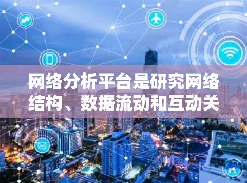 网络分析平台是研究网络结构、数据流动和互动关系的重要工具。以下是一些常用的网络分析平台推荐，供您参考