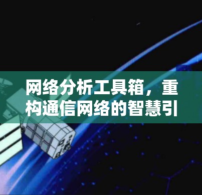 网络分析工具箱，重构通信网络的智慧引擎