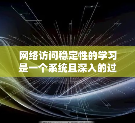 网络访问稳定性的学习是一个系统且深入的过程，涉及多个方面和技能。以下是一个有条理的总结，帮助你全面掌握这一概念