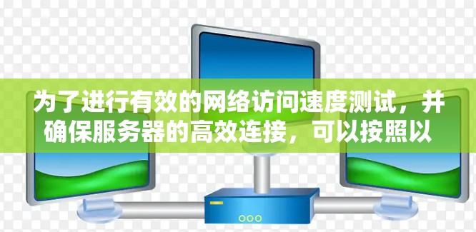 为了进行有效的网络访问速度测试，并确保服务器的高效连接，可以按照以下步骤进行