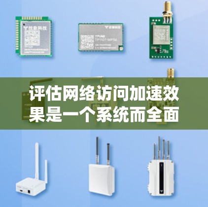 评估网络访问加速效果是一个系统而全面的过程，需要考虑多方面的因素和数据。以下是一个结构化的步骤指南，帮助您系统地进行评估
