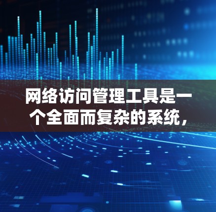 网络访问管理工具是一个全面而复杂的系统，旨在保障网络访问的权限和安全。以下是对该领域的详细概述