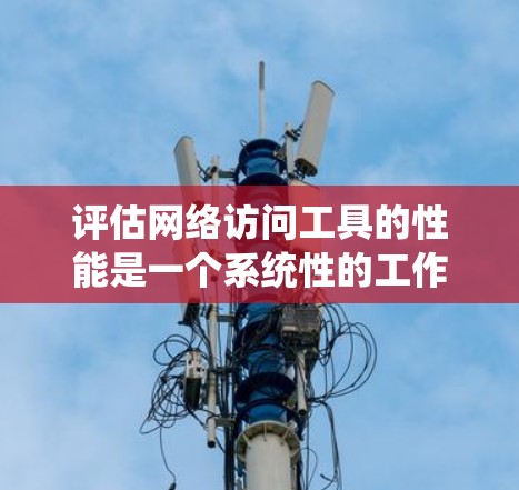 评估网络访问工具的性能是一个系统性的工作，需要综合考虑多个方面。以下是一个结构化的评估步骤