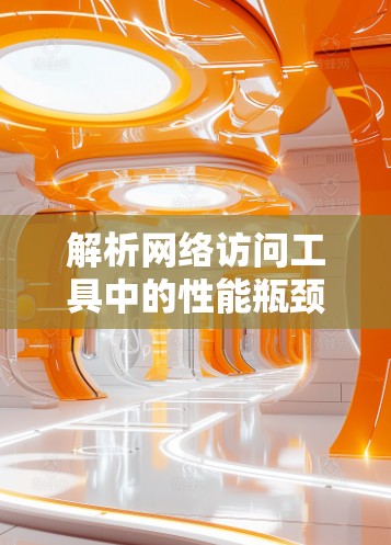 解析网络访问工具中的性能瓶颈与优化策略