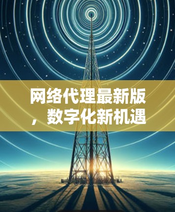 网络代理最新版，数字化新机遇