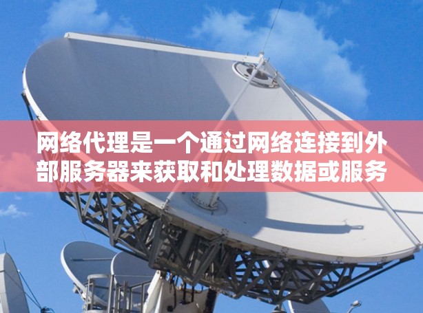 网络代理是一个通过网络连接到外部服务器来获取和处理数据或服务的工具。它主要分为文件传输代理、文件共享代理和文件共享网络，每个类型都有其特定的功能和应用场景。以下是对网络代理的详细概述