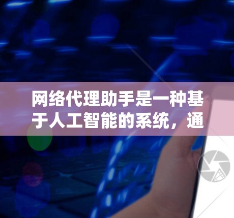 网络代理助手是一种基于人工智能的系统，通常用于处理与网络相关的问题。它可以通过自然语言处理技术来理解和回应用户的需求。以下是一些常见的网络代理助手及其使用场景