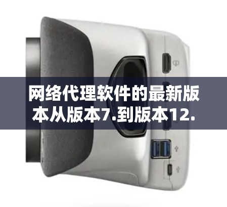 网络代理软件的最新版本从版本7.到版本12.逐步提升了功能、性能和安全性。用户可以根据自身需求选择合适的软件，例如