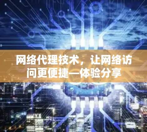 网络代理技术，让网络访问更便捷—体验分享