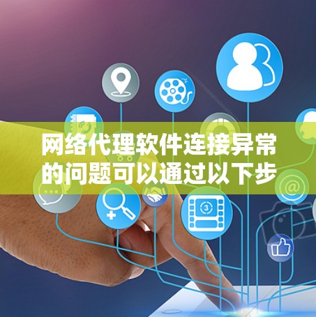 网络代理软件连接异常的问题可以通过以下步骤逐步排查和解决