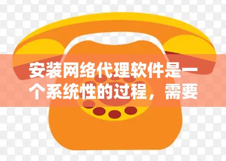 安装网络代理软件是一个系统性的过程，需要遵循以下步骤
