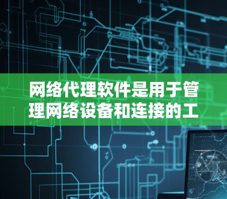 网络代理软件是用于管理网络设备和连接的工具，支持多种功能，如网络连接控制、文件传输、设备管理等。它们有不同的功能和使用场景，可能需要根据具体需求选择合适的软件。以下是对网络代理软件的详细介绍