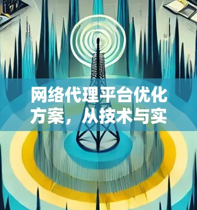 网络代理平台优化方案，从技术与实践的角度解析