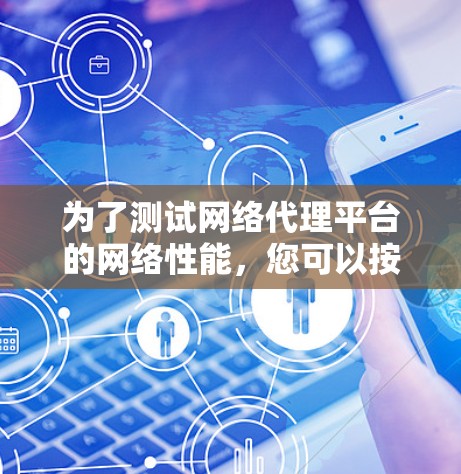 为了测试网络代理平台的网络性能，您可以按照以下步骤进行操作