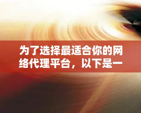 为了选择最适合你的网络代理平台，以下是一些关键步骤和建议